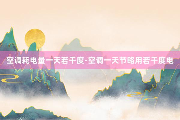 空调耗电量一天若干度-空调一天节略用若干度电
