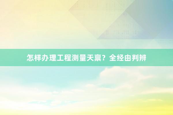 怎样办理工程测量天禀？全经由判辨