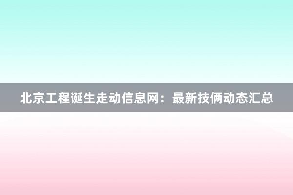 北京工程诞生走动信息网：最新技俩动态汇总