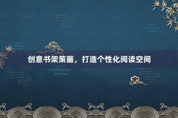创意书架策画，打造个性化阅读空间